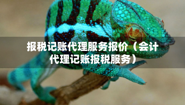 報(bào)稅記賬代理服務(wù)報(bào)價(jià)（會(huì)計(jì)代理記賬報(bào)稅服務(wù)）