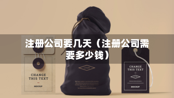 注冊(cè)公司要幾天（注冊(cè)公司需要多少錢）