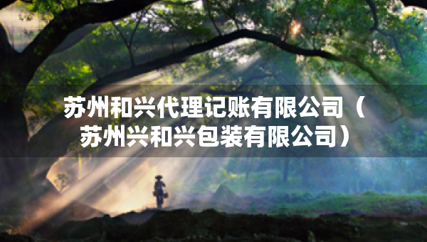 蘇州和興代理記賬有限公司(蘇州興和興包裝有限公司) 蘇州和興代理記賬有限公司(蘇州興和興包裝有限公司)