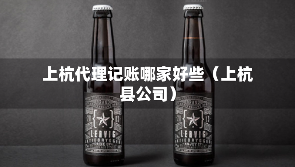 上杭代理記賬哪家好些（上杭縣公司）