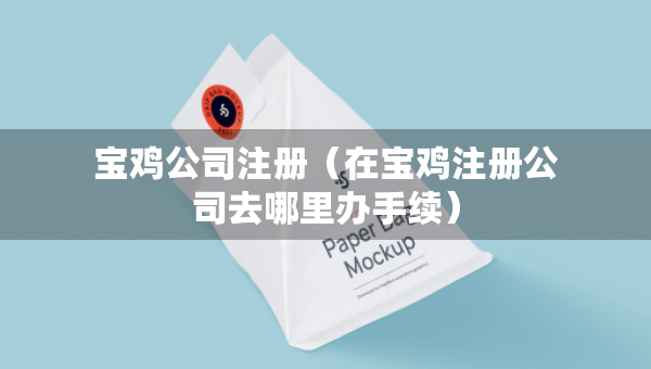 寶雞公司注冊（在寶雞注冊公司去哪里辦手續(xù)）