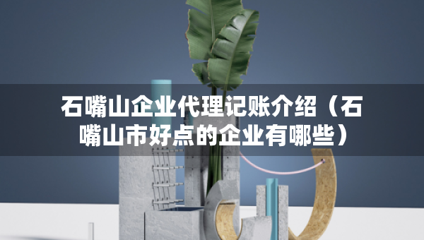 石嘴山企業(yè)代理記賬介紹(石嘴山市好點的企業(yè)有哪些) 石嘴山企業(yè)代理記賬介紹(石嘴山市好點的企業(yè)有哪些)