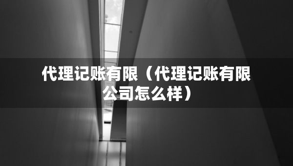 代理記賬有限（代理記賬有限公司怎么樣）