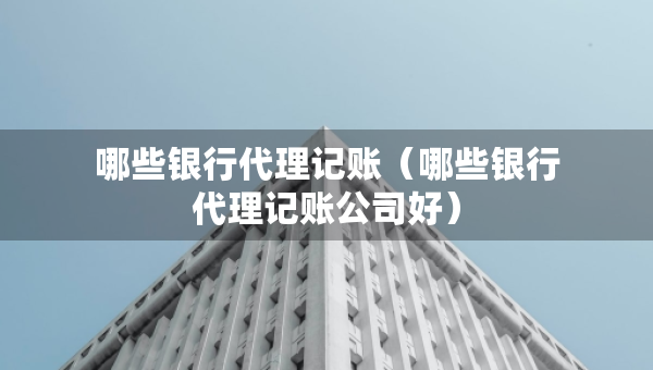 哪些銀行代理記賬（哪些銀行代理記賬公司好）