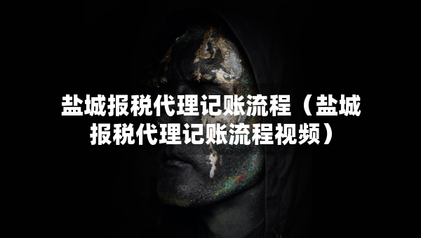 鹽城報稅代理記賬流程（鹽城報稅代理記賬流程視頻）