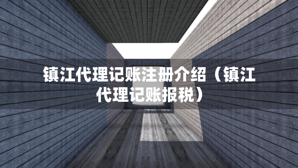 鎮(zhèn)江代理記賬注冊介紹（鎮(zhèn)江代理記賬報(bào)稅）