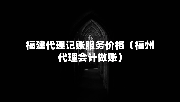 福建代理記賬服務價格（福州代理會計做賬）
