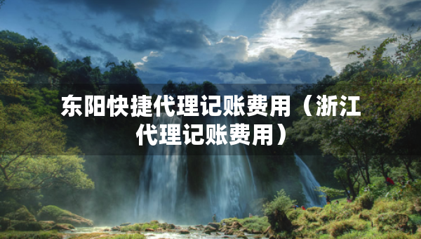 東陽快捷代理記賬費用（浙江代理記賬費用）