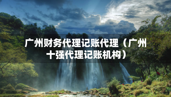 廣州財務代理記賬代理(廣州十強代理記賬機構(gòu)) 廣州財務代理記賬代理(廣州十強代理記賬機構(gòu))