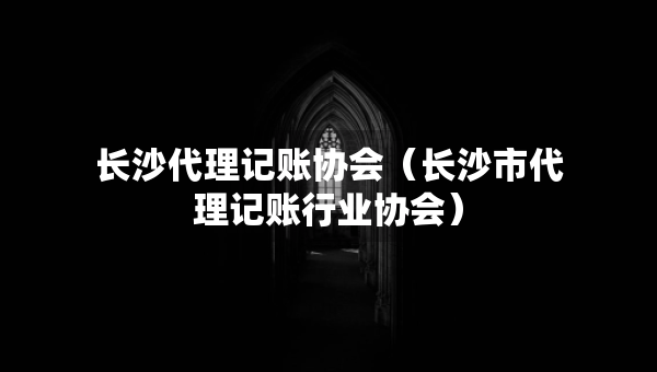 長沙代理記賬協(xié)會（長沙市代理記賬行業(yè)協(xié)會）