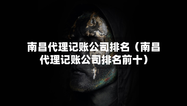 南昌代理記賬公司排名（南昌代理記賬公司排名前十）
