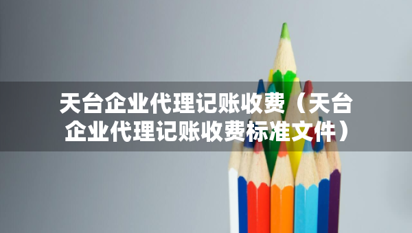 天臺企業(yè)代理記賬收費(天臺企業(yè)代理記賬收費標準文件) 天臺企業(yè)代理記賬收費(天臺企業(yè)代理記賬收費標準文件)