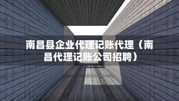 南昌縣企業(yè)代理記賬代理（南昌代理記賬公司招聘）