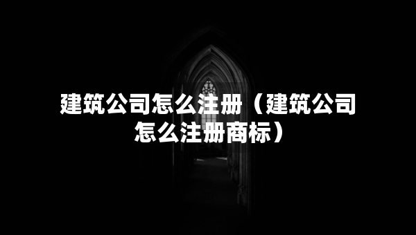 建筑公司怎么注冊(cè)（建筑公司怎么注冊(cè)商標(biāo)）