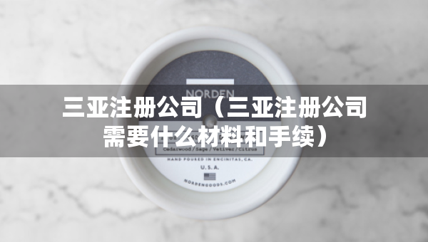 三亞注冊(cè)公司（三亞注冊(cè)公司需要什么材料和手續(xù)）