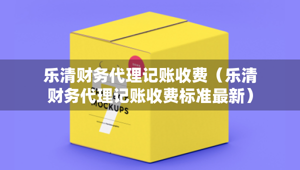 樂清財(cái)務(wù)代理記賬收費(fèi)（樂清財(cái)務(wù)代理記賬收費(fèi)標(biāo)準(zhǔn)最新）