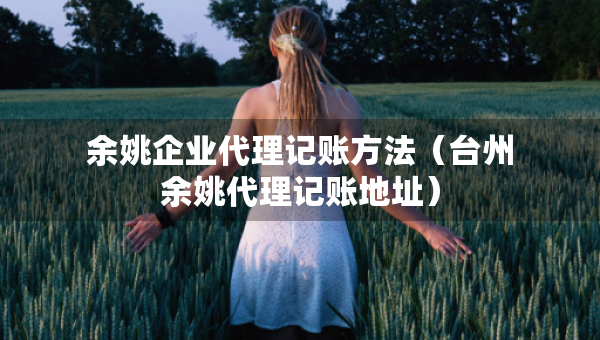 余姚企業(yè)代理記賬方法（臺(tái)州余姚代理記賬地址）