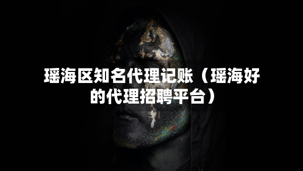 瑤海區(qū)知名代理記賬（瑤海好的代理招聘平臺(tái)）