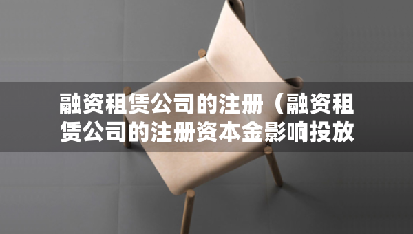 融資租賃公司的注冊（融資租賃公司的注冊資本金影響投放嗎）