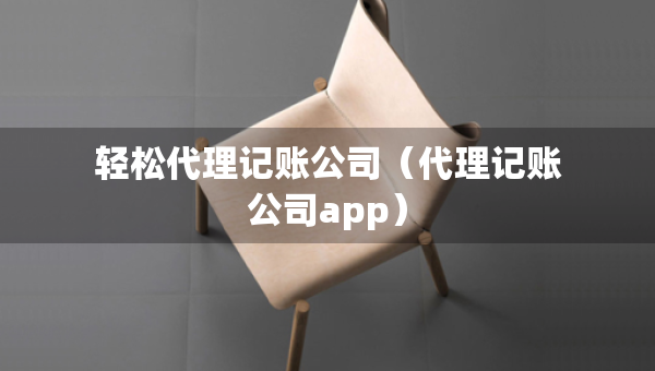 輕松代理記賬公司（代理記賬公司app）
