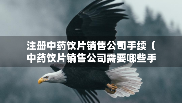 注冊中藥飲片銷售公司手續(xù)（中藥飲片銷售公司需要哪些手續(xù)）