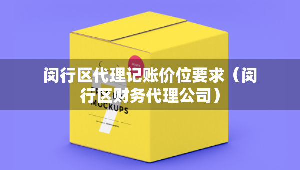 閔行區(qū)代理記賬價位要求(閔行區(qū)財務(wù)代理公司) 閔行區(qū)代理記賬價位要求(閔行區(qū)財務(wù)代理公司)