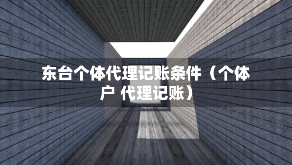 東臺(tái)個(gè)體代理記賬條件（個(gè)體戶 代理記賬）