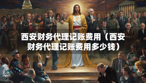 西安財(cái)務(wù)代理記賬費(fèi)用（西安財(cái)務(wù)代理記賬費(fèi)用多少錢）