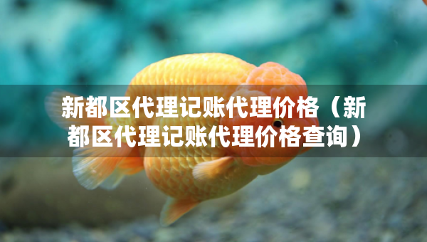 新都區(qū)代理記賬代理價(jià)格（新都區(qū)代理記賬代理價(jià)格查詢）