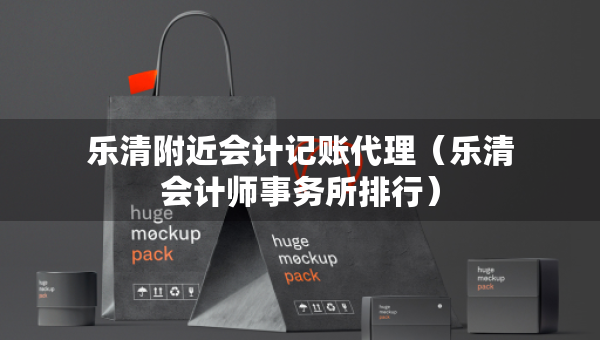 樂清附近會(huì)計(jì)記賬代理（樂清會(huì)計(jì)師事務(wù)所排行）