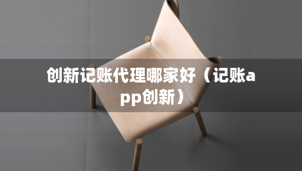 創(chuàng)新記賬代理哪家好（記賬app創(chuàng)新）