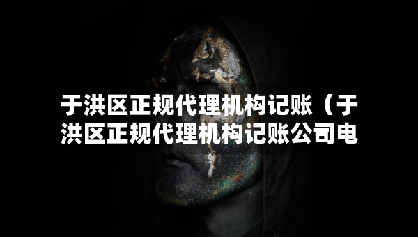 于洪區(qū)正規(guī)代理機(jī)構(gòu)記賬（于洪區(qū)正規(guī)代理機(jī)構(gòu)記賬公司電話）