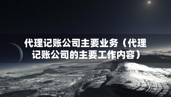 代理記賬公司主要業(yè)務（代理記賬公司的主要工作內容）