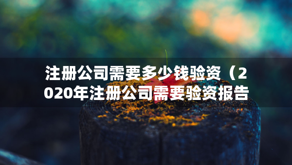 注冊公司需要多少錢驗資(2020年注冊公司需要驗資報告嗎) 注冊公司需要多少錢驗資(2020年注冊公司需要驗資報告嗎)