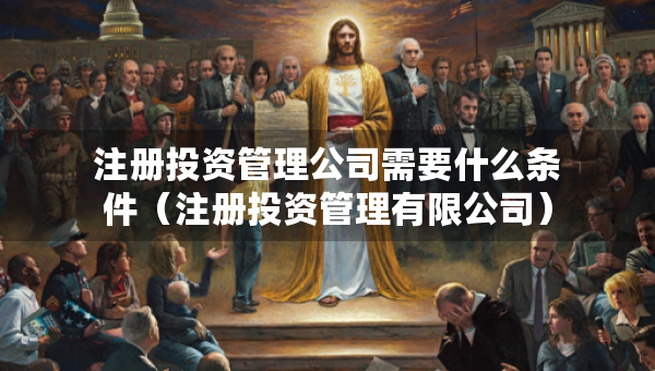注冊(cè)投資管理公司需要什么條件（注冊(cè)投資管理有限公司）