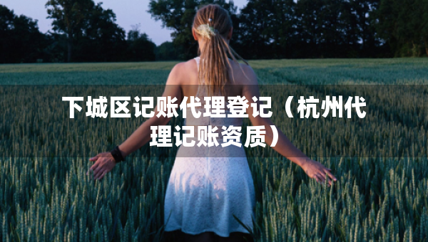 下城區(qū)記賬代理登記（杭州代理記賬資質(zhì)）