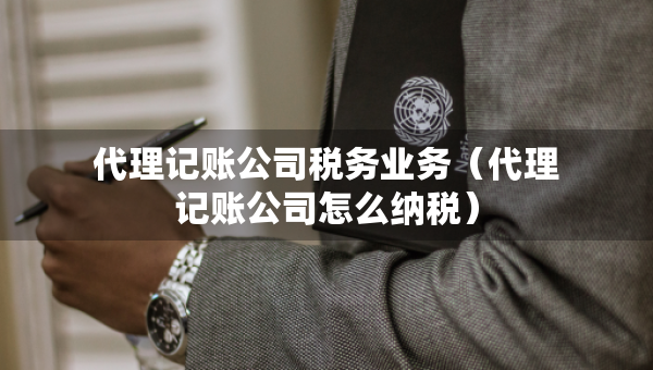 代理記賬公司稅務(wù)業(yè)務(wù)（代理記賬公司怎么納稅）