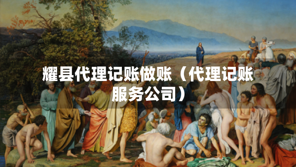 耀縣代理記賬做賬（代理記賬服務(wù)公司）