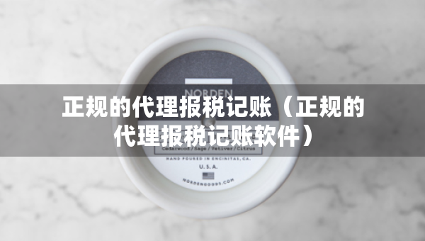 正規(guī)的代理報(bào)稅記賬（正規(guī)的代理報(bào)稅記賬軟件）