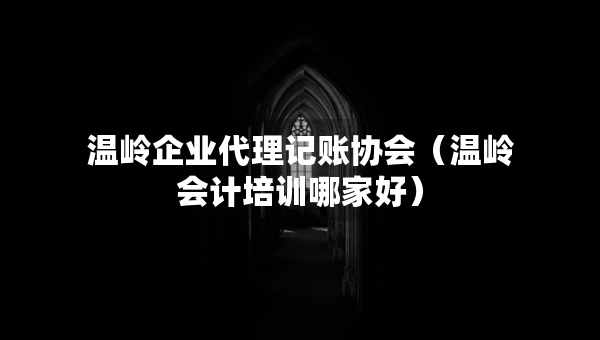溫嶺企業(yè)代理記賬協(xié)會（溫嶺會計培訓(xùn)哪家好）