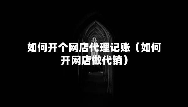 如何開個網(wǎng)店代理記賬（如何開網(wǎng)店做代銷）