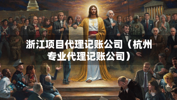 浙江項(xiàng)目代理記賬公司（杭州專業(yè)代理記賬公司）