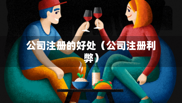 公司注冊的好處（公司注冊利弊）