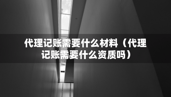 代理記賬需要什么材料（代理記賬需要什么資質(zhì)嗎）