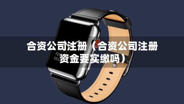 合資公司注冊（合資公司注冊資金要實繳嗎）