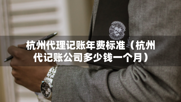 杭州代理記賬年費(fèi)標(biāo)準(zhǔn)（杭州代記賬公司多少錢(qián)一個(gè)月）
