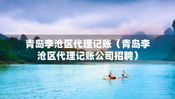 青島李滄區(qū)代理記賬（青島李滄區(qū)代理記賬公司招聘）