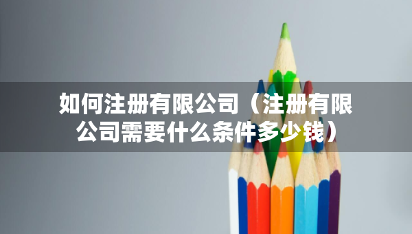 如何注冊有限公司（注冊有限公司需要什么條件多少錢）