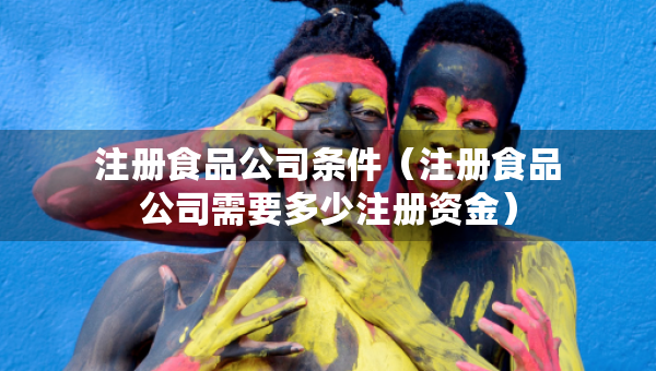 注冊食品公司條件(注冊食品公司需要多少注冊資金) 注冊食品公司條件(注冊食品公司需要多少注冊資金)