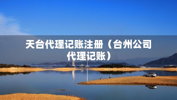 天臺(tái)代理記賬注冊(cè)(臺(tái)州公司代理記賬) 天臺(tái)代理記賬注冊(cè)(臺(tái)州公司代理記賬)
